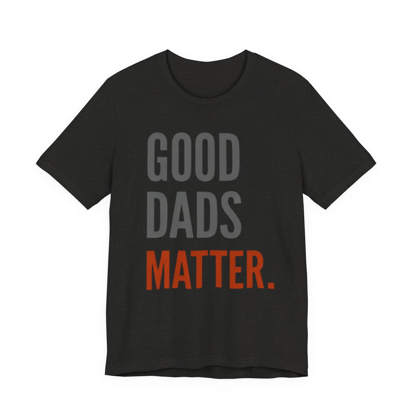 Good Dads Matter T-Shirt — Fatherhood Appreciation Tee for Dad, Father’s Day Gift