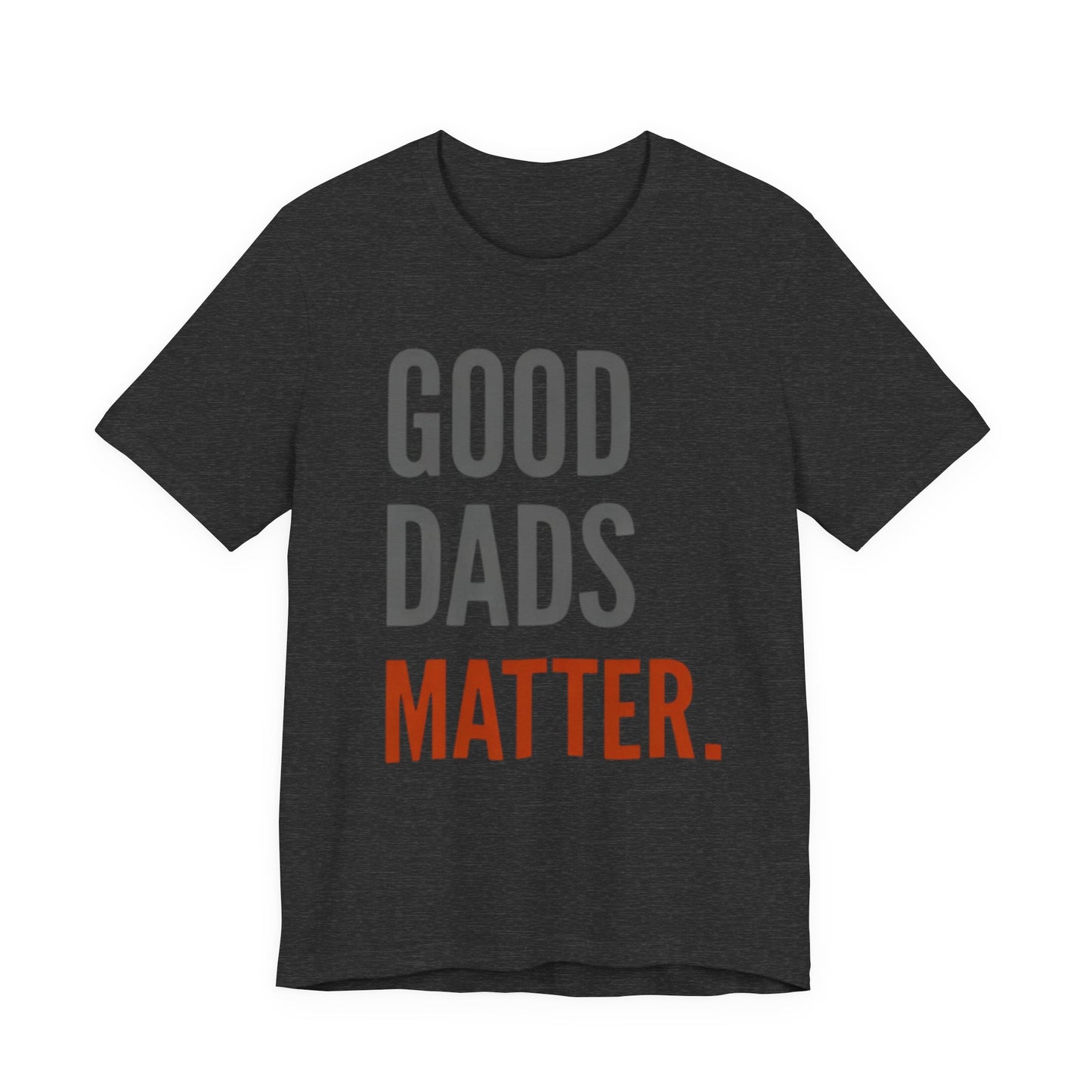 Good Dads Matter T-Shirt — Fatherhood Appreciation Tee for Dad, Father’s Day Gift