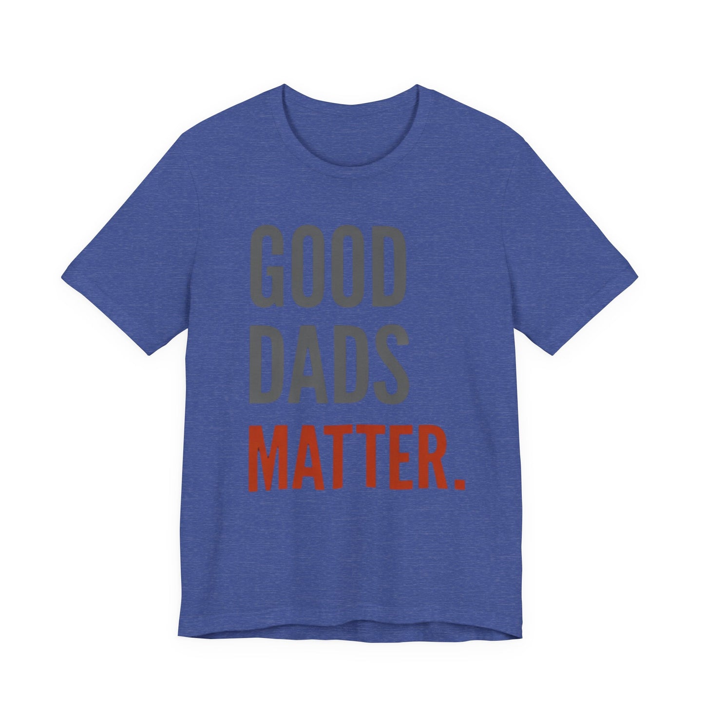 Good Dads Matter T-Shirt — Fatherhood Appreciation Tee for Dad, Father’s Day Gift